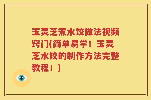 玉灵芝煮水饺做法视频窍门(简单易学！玉灵芝水饺的制作方法完整教程！)