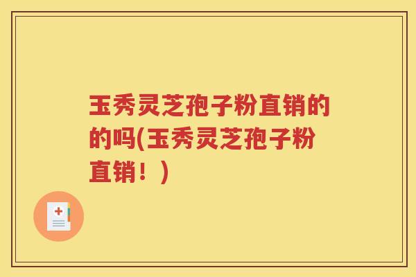 玉秀灵芝孢子粉直销的的吗(玉秀灵芝孢子粉直销！)
