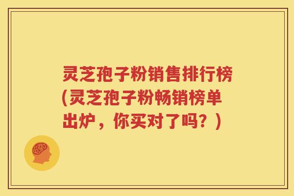 灵芝孢子粉销售排行榜(灵芝孢子粉畅销榜单出炉，你买对了吗？)