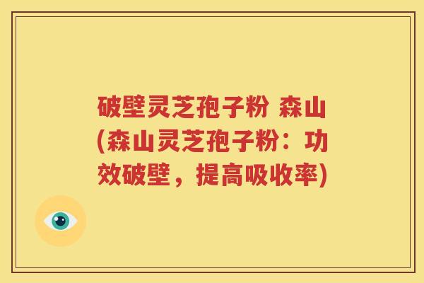 破壁灵芝孢子粉 森山(森山灵芝孢子粉：功效破壁，提高吸收率)