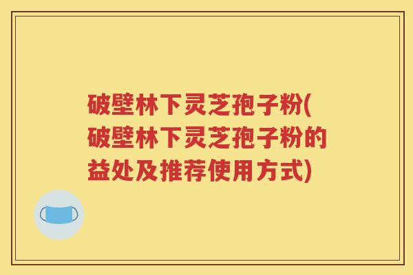 破壁林下灵芝孢子粉(破壁林下灵芝孢子粉的益处及推荐使用方式)