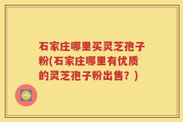 石家庄哪里买灵芝孢子粉(石家庄哪里有优质的灵芝孢子粉出售？)