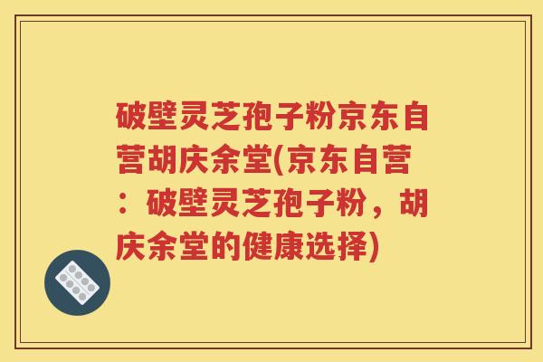 破壁灵芝孢子粉京东自营胡庆余堂(京东自营：破壁灵芝孢子粉，胡庆余堂的健康选择)