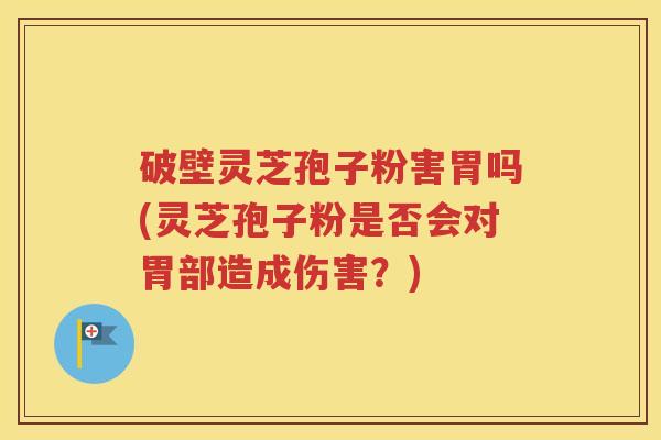 破壁灵芝孢子粉害胃吗(灵芝孢子粉是否会对胃部造成伤害？)