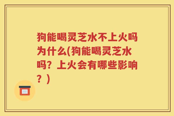 狗能喝灵芝水不上火吗为什么(狗能喝灵芝水吗？上火会有哪些影响？)