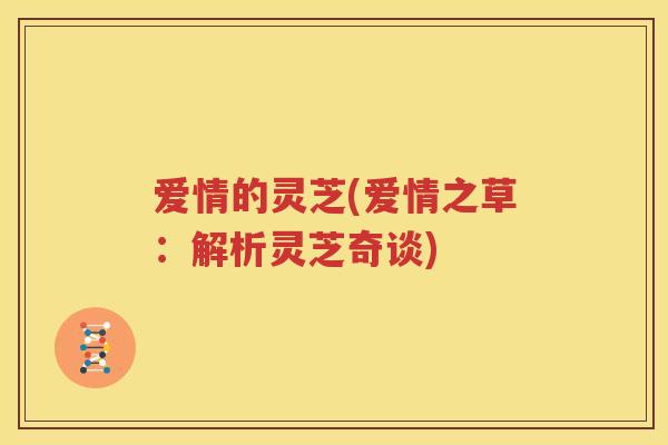 爱情的灵芝(爱情之草：解析灵芝奇谈)