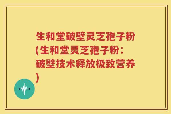 生和堂破壁灵芝孢子粉(生和堂灵芝孢子粉：破壁技术释放极致营养)