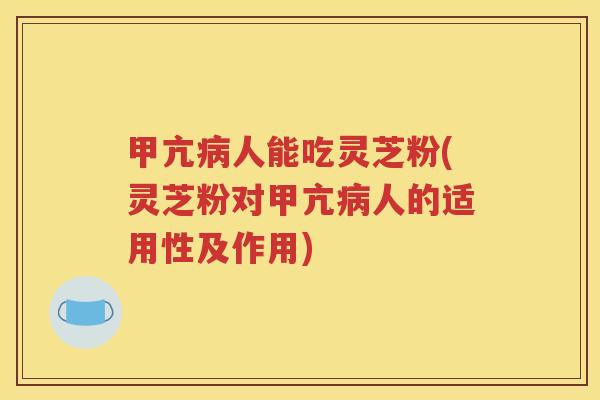 甲亢病人能吃灵芝粉(灵芝粉对甲亢病人的适用性及作用)