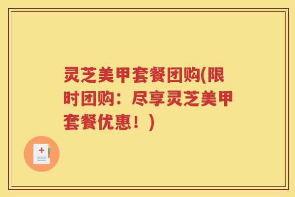 灵芝美甲套餐团购(限时团购：尽享灵芝美甲套餐优惠！)