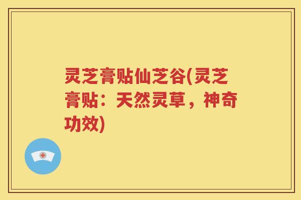 灵芝膏贴仙芝谷(灵芝膏贴：天然灵草，神奇功效)