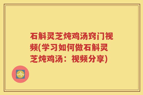 石斛灵芝炖鸡汤窍门视频(学习如何做石斛灵芝炖鸡汤：视频分享)