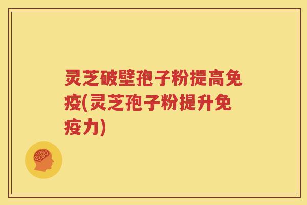 灵芝破壁孢子粉提高免疫(灵芝孢子粉提升免疫力)
