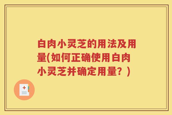 白肉小灵芝的用法及用量(如何正确使用白肉小灵芝并确定用量？)
