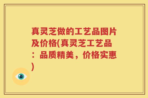 真灵芝做的工艺品图片及价格(真灵芝工艺品：品质精美，价格实惠)