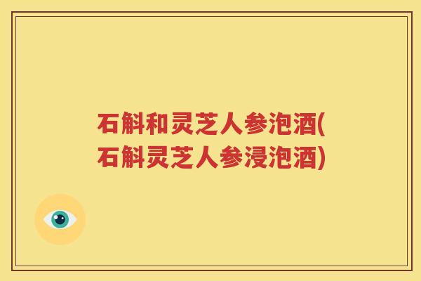 石斛和灵芝人参泡酒(石斛灵芝人参浸泡酒)