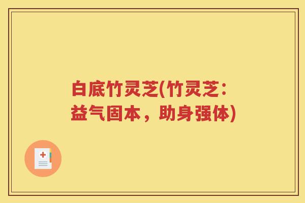白底竹灵芝(竹灵芝：益气固本，助身强体)