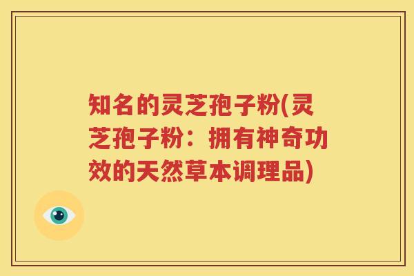 知名的灵芝孢子粉(灵芝孢子粉：拥有神奇功效的天然草本调理品)