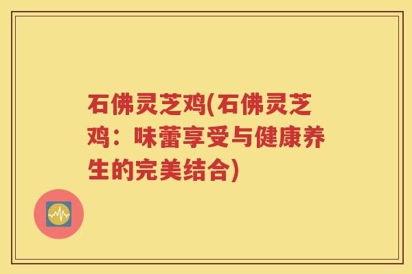 石佛灵芝鸡(石佛灵芝鸡：味蕾享受与健康养生的完美结合)