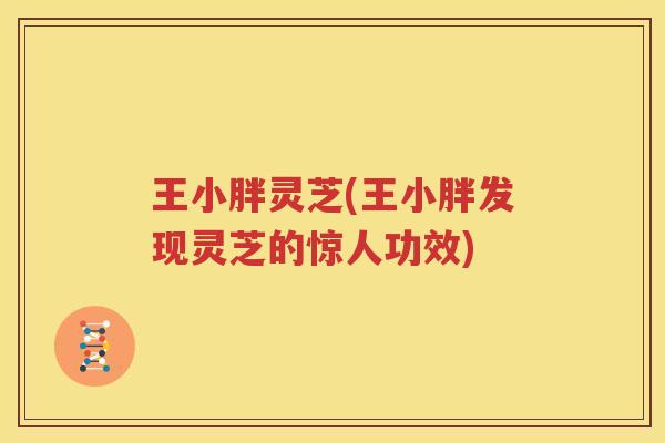 王小胖灵芝(王小胖发现灵芝的惊人功效)