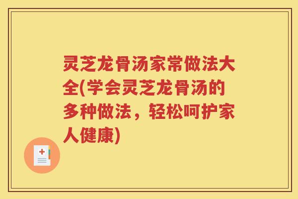 灵芝龙骨汤家常做法大全(学会灵芝龙骨汤的多种做法，轻松呵护家人健康)