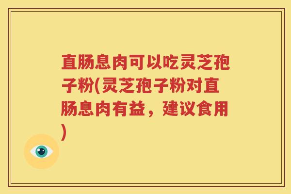 直肠息肉可以吃灵芝孢子粉(灵芝孢子粉对直肠息肉有益，建议食用)