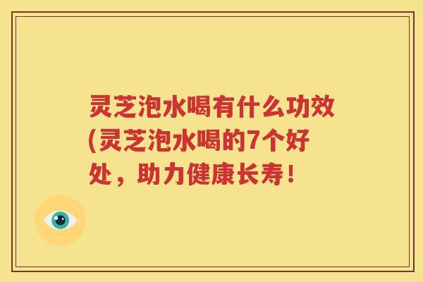 灵芝泡水喝有什么功效(灵芝泡水喝的7个好处，助力健康长寿！