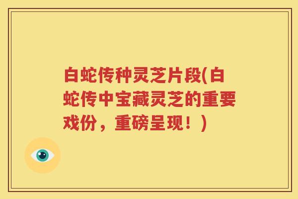 白蛇传种灵芝片段(白蛇传中宝藏灵芝的重要戏份，重磅呈现！)