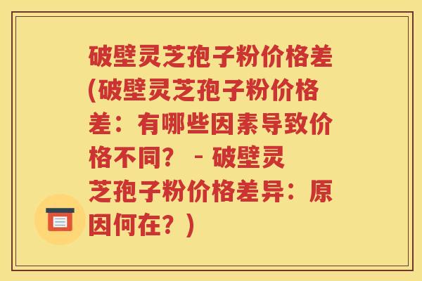 破壁灵芝孢子粉价格差(破壁灵芝孢子粉价格差：有哪些因素导致价格不同？ - 破壁灵芝孢子粉价格差异：原因何在？)