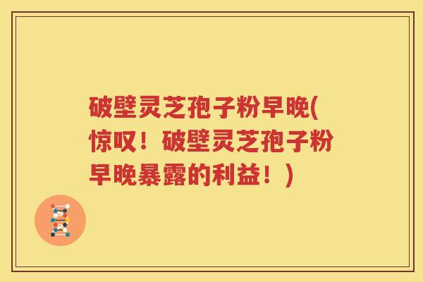 破壁灵芝孢子粉早晚(惊叹！破壁灵芝孢子粉早晚暴露的利益！)