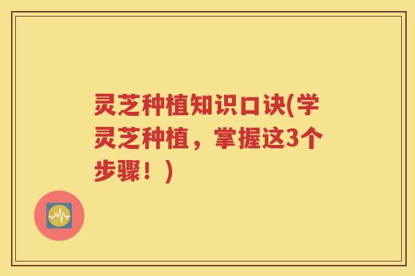 灵芝种植知识口诀(学灵芝种植，掌握这3个步骤！)