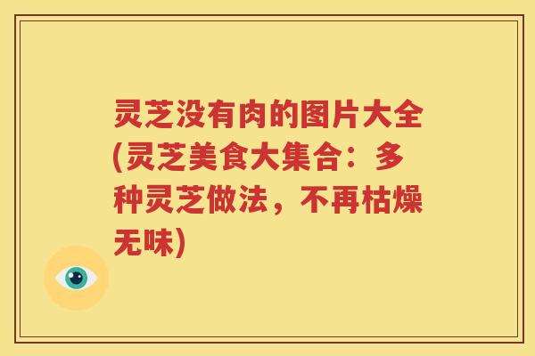 灵芝没有肉的图片大全(灵芝美食大集合：多种灵芝做法，不再枯燥无味)