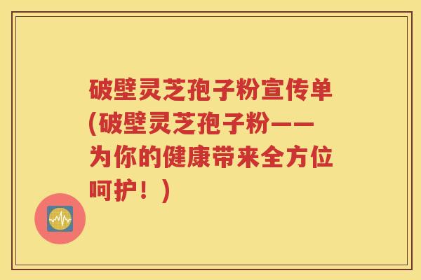 破壁灵芝孢子粉宣传单(破壁灵芝孢子粉——为你的健康带来全方位呵护！)