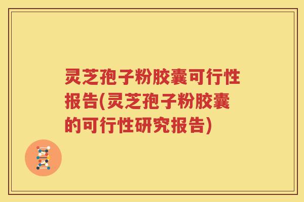 灵芝孢子粉胶囊可行性报告(灵芝孢子粉胶囊的可行性研究报告)