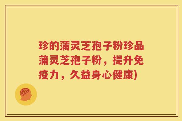 珍的蒲灵芝孢子粉珍品蒲灵芝孢子粉，提升免疫力，久益身心健康)