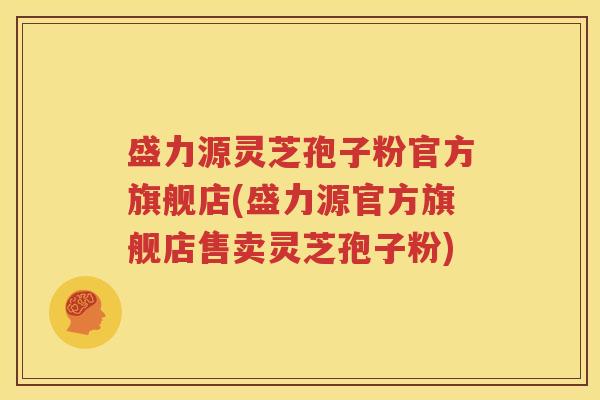 盛力源灵芝孢子粉官方旗舰店(盛力源官方旗舰店售卖灵芝孢子粉)