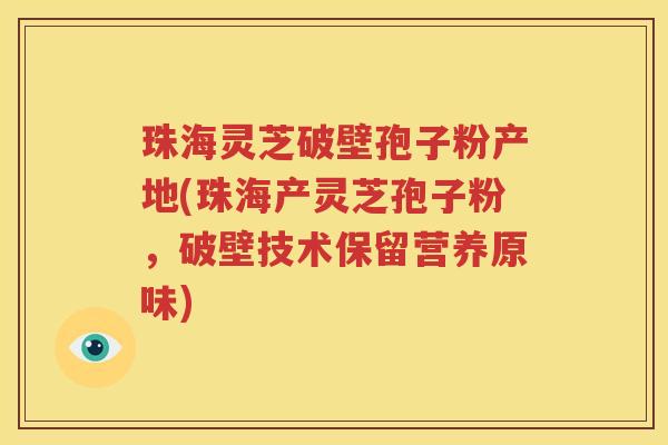 珠海灵芝破壁孢子粉产地(珠海产灵芝孢子粉，破壁技术保留营养原味)