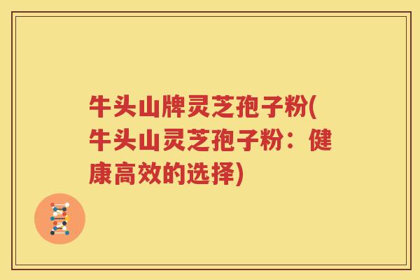 牛头山牌灵芝孢子粉(牛头山灵芝孢子粉：健康高效的选择)