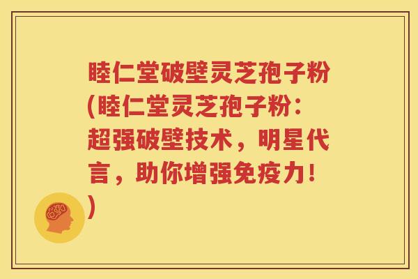 睦仁堂破壁灵芝孢子粉(睦仁堂灵芝孢子粉：超强破壁技术，明星代言，助你增强免疫力！)