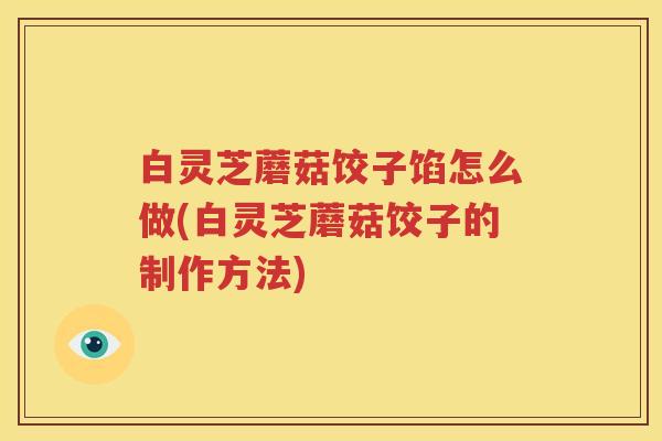 白灵芝蘑菇饺子馅怎么做(白灵芝蘑菇饺子的制作方法)