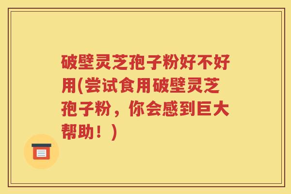 破壁灵芝孢子粉好不好用(尝试食用破壁灵芝孢子粉，你会感到巨大帮助！)