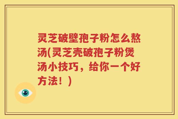 灵芝破壁孢子粉怎么熬汤(灵芝壳破孢子粉煲汤小技巧，给你一个好方法！)