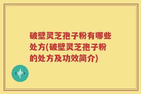 破壁灵芝孢子粉有哪些处方(破壁灵芝孢子粉的处方及功效简介)