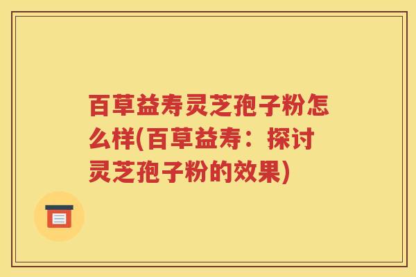 百草益寿灵芝孢子粉怎么样(百草益寿：探讨灵芝孢子粉的效果)