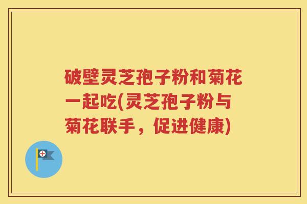 破壁灵芝孢子粉和菊花一起吃(灵芝孢子粉与菊花联手，促进健康)