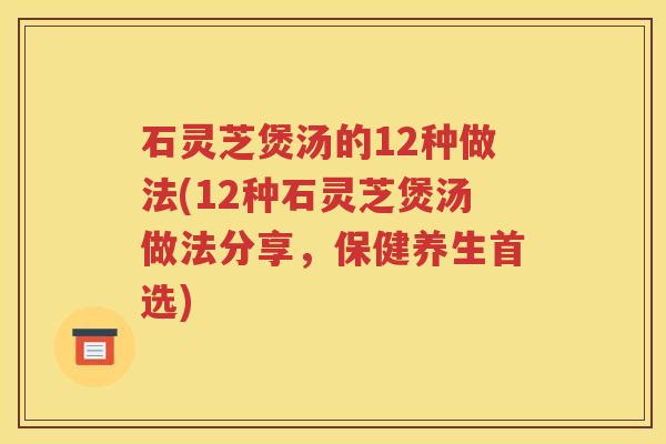 石灵芝煲汤的12种做法(12种石灵芝煲汤做法分享，保健养生首选)
