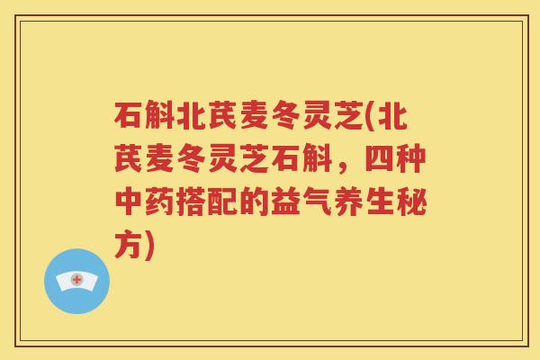 石斛北芪麦冬灵芝(北芪麦冬灵芝石斛，四种中药搭配的益气养生秘方)