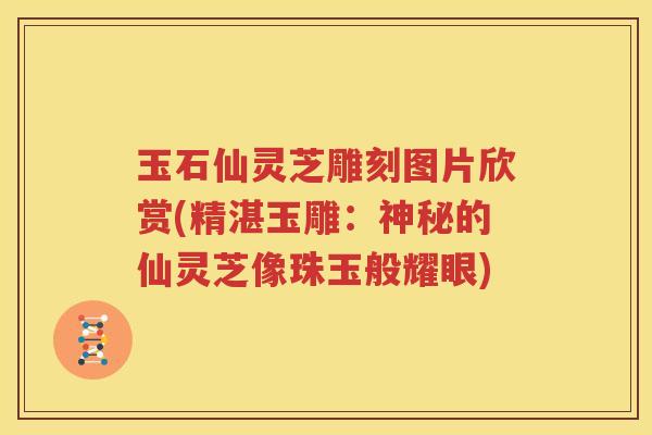 玉石仙灵芝雕刻图片欣赏(精湛玉雕：神秘的仙灵芝像珠玉般耀眼)