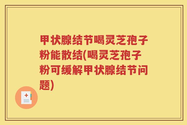 甲状腺结节喝灵芝孢子粉能散结(喝灵芝孢子粉可缓解甲状腺结节问题)
