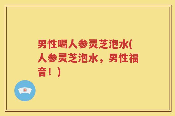 男性喝人参灵芝泡水(人参灵芝泡水，男性福音！)