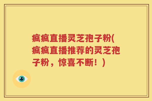 疯疯直播灵芝孢子粉(疯疯直播推荐的灵芝孢子粉，惊喜不断！)